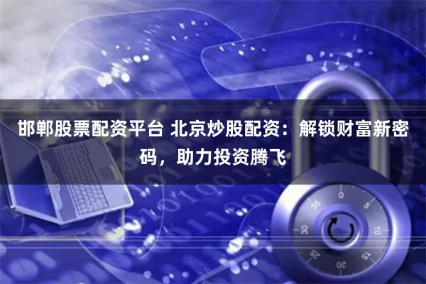 邯郸股票配资平台 北京炒股配资：解锁财富新密码，助力投资腾飞