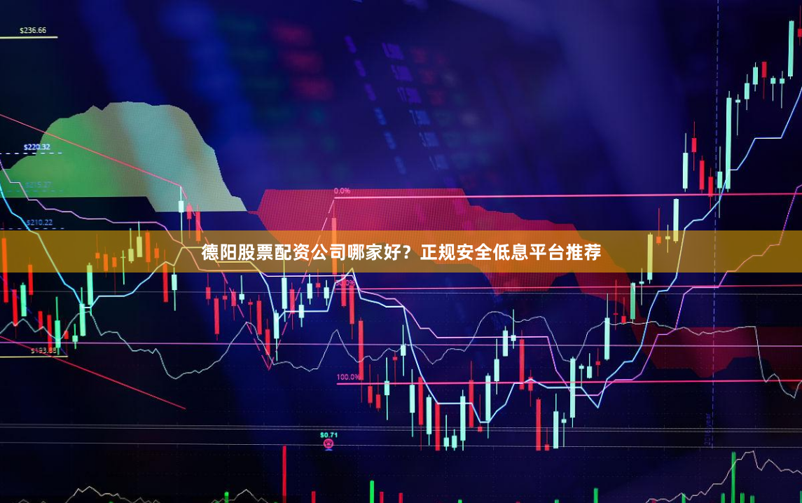 德阳股票配资公司哪家好？正规安全低息平台推荐