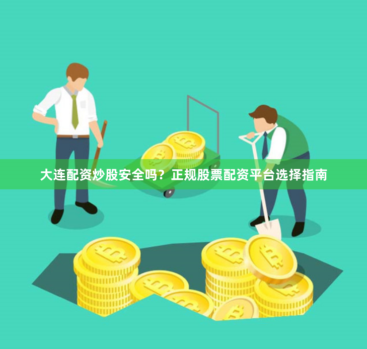 大连配资炒股安全吗？正规股票配资平台选择指南