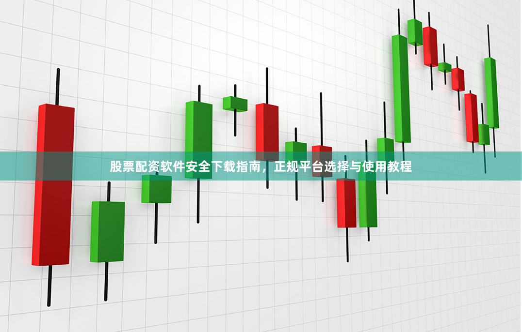 股票配资软件安全下载指南，正规平台选择与使用教程