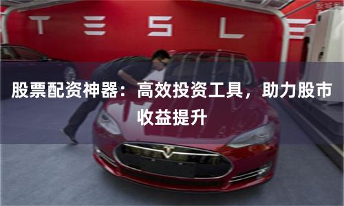 股票配资神器：高效投资工具，助力股市收益提升