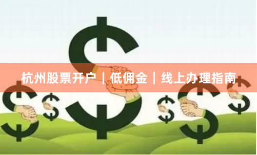 杭州股票开户|低佣金|线上办理指南