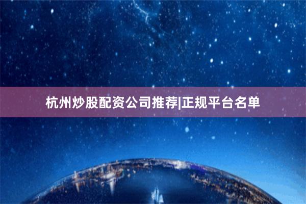 杭州炒股配资公司推荐|正规平台名单