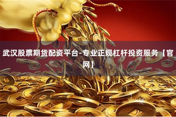 武汉股票期货配资平台-专业正规杠杆投资服务【官网】