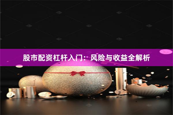 股市配资杠杆入门：风险与收益全解析