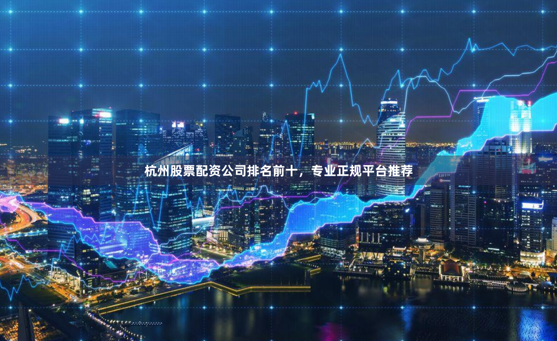 杭州股票配资公司排名前十，专业正规平台推荐