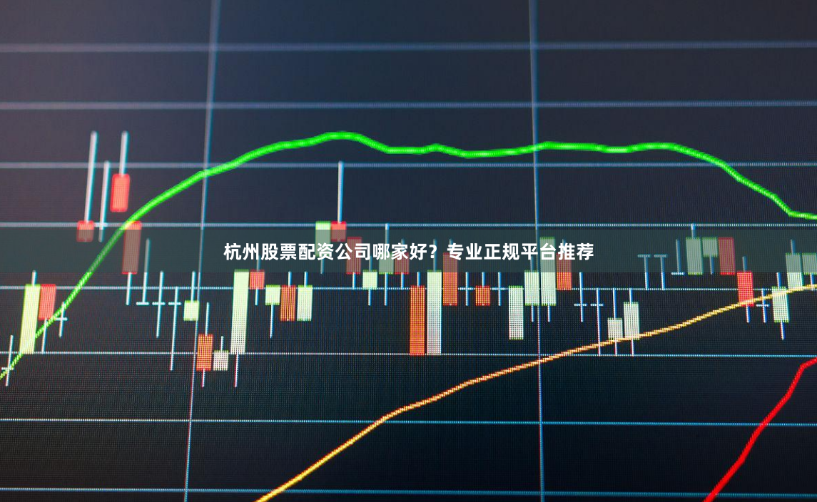 杭州股票配资公司哪家好？专业正规平台推荐