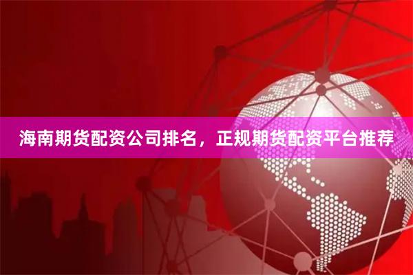 海南期货配资公司排名，正规期货配资平台推荐