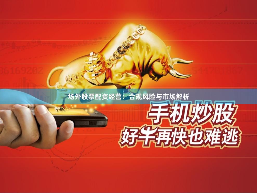 场外股票配资经营:合规风险与市场解析