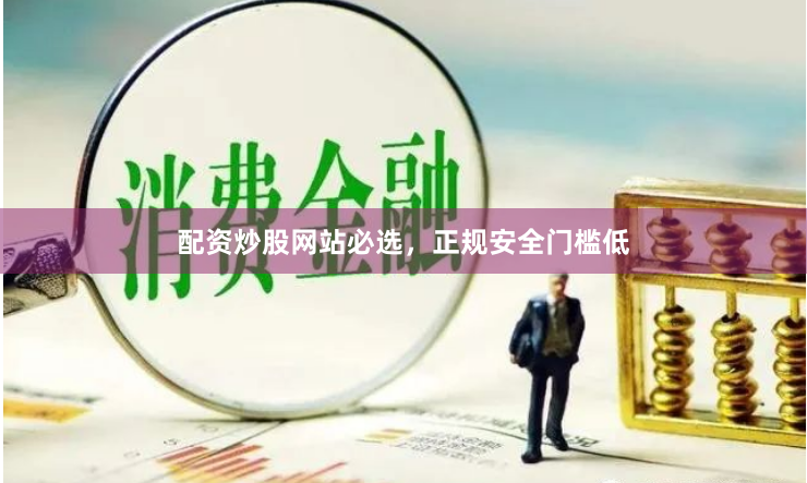 配资炒股网站必选，正规安全门槛低