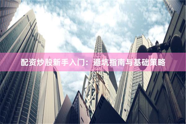 配资炒股新手入门：避坑指南与基础策略