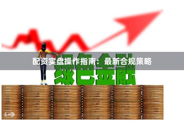 配资实盘操作指南：最新合规策略