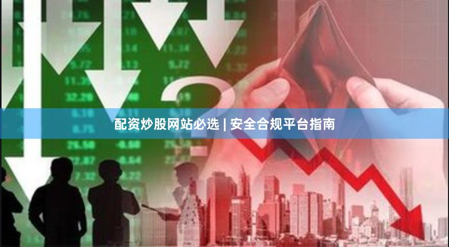 配资炒股网站必选 | 安全合规平台指南