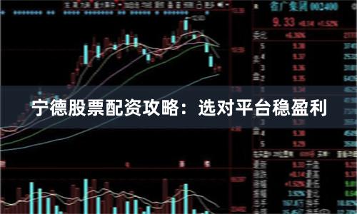 宁德股票配资攻略：选对平台稳盈利