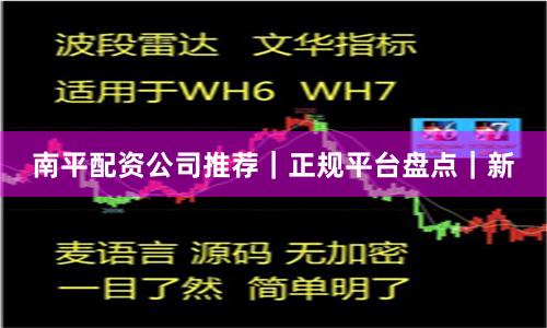 南平配资公司推荐｜正规平台盘点｜新