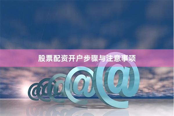 股票配资开户步骤与注意事项