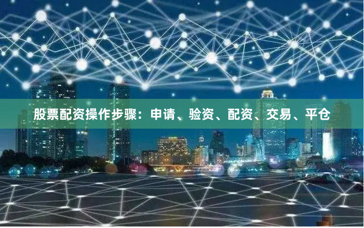 股票配资操作步骤：申请、验资、配资、交易、平仓