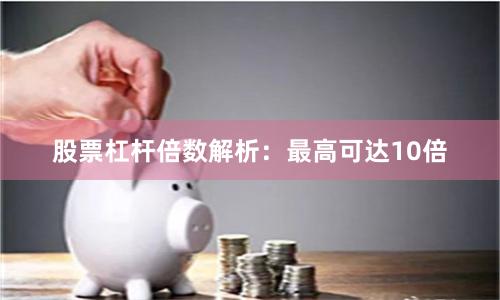 股票杠杆倍数解析：最高可达10倍