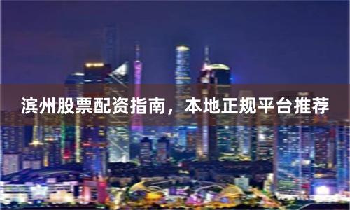 滨州股票配资指南，本地正规平台推荐