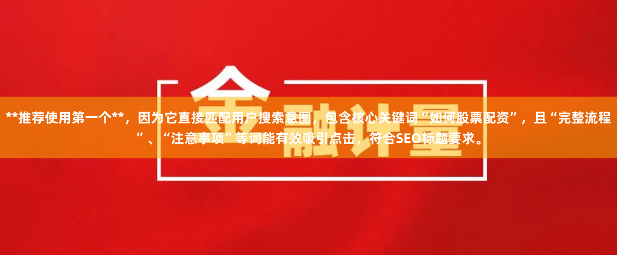 **推荐使用第一个**，因为它直接匹配用户搜索意图，包含核心关键词“如何股票配资”，且“完整流程”、“注意事项”等词能有效吸引点击，符合SEO标题要求。