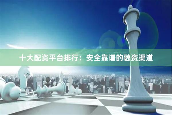 十大配资平台排行：安全靠谱的融资渠道