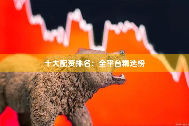 十大配资排名：全平台精选榜