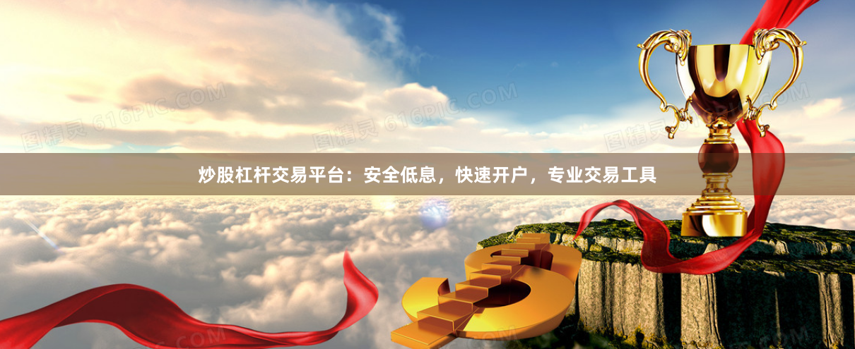 炒股杠杆交易平台：安全低息，快速开户，专业交易工具