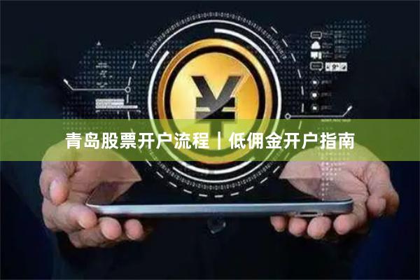 青岛股票开户流程｜低佣金开户指南