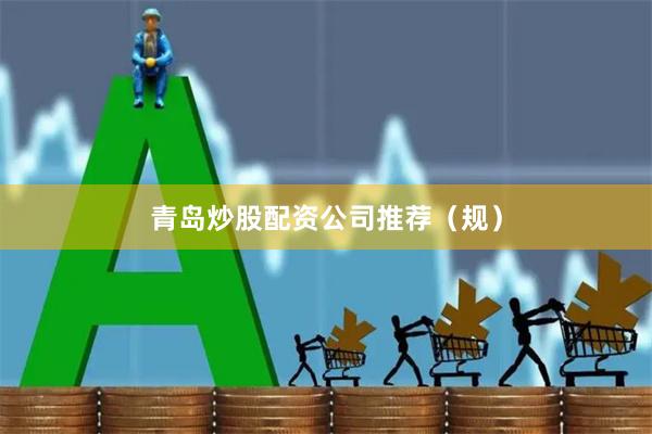 青岛炒股配资公司推荐（规）